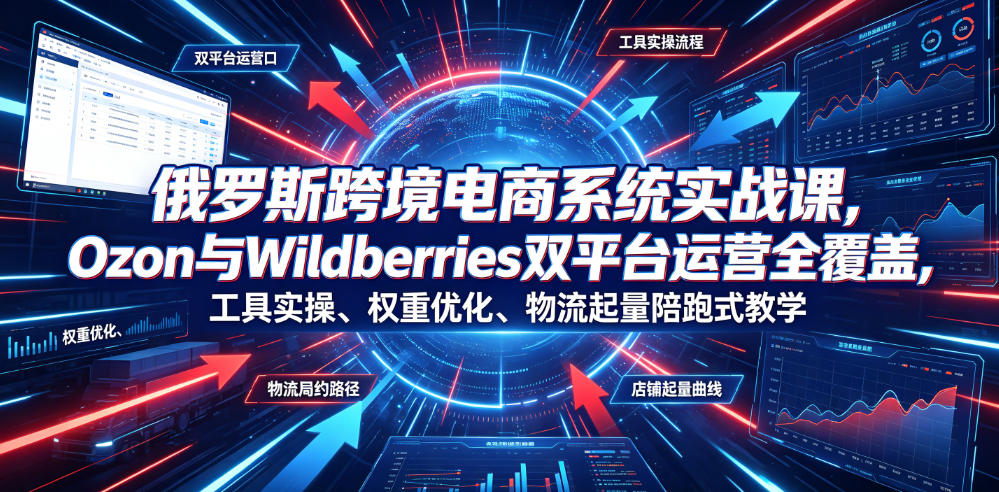 俄罗斯跨境电商系统实战课，Ozon与Wildberries双平台运营全覆盖，工具实操、权重优化、物流履约、店铺起量陪跑式教学 - 52网创-52网创