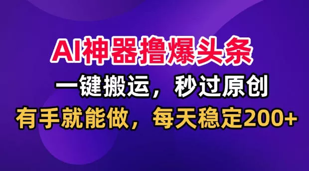 AI神器撸爆头条，一键搬运，秒过原创，有手就能做，每天稳定200+【揭秘】 - 52网创-52网创