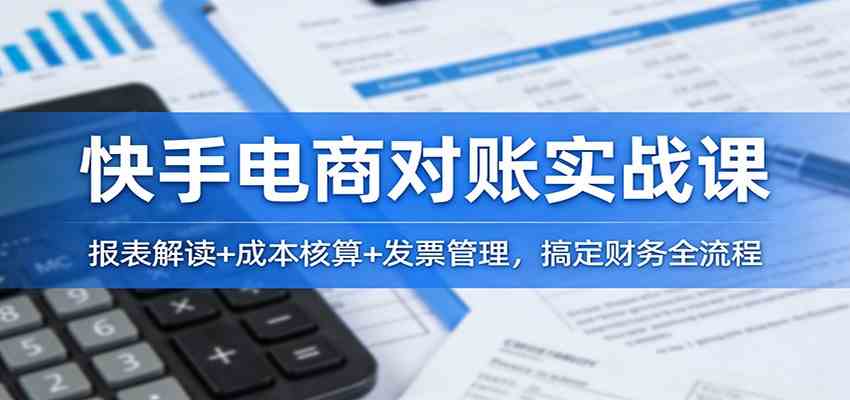 快手电商对账实战课：报表解读+成本核算+发票管理，搞定财务全流程-52网创