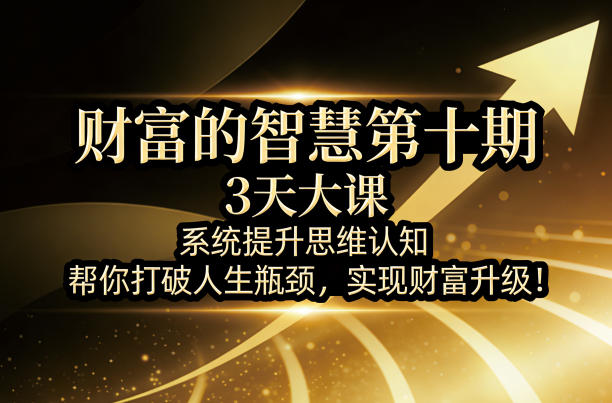 财富的智慧第十期，3天大课，系统提升思维认知，帮你打破人生瓶颈，实现财富升级！ - 52网创-52网创