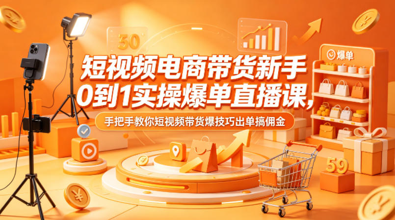短视频电商带货新手0到1实操爆单直播课，手把手教你短视频带货爆技巧出单搞佣金-52网创
