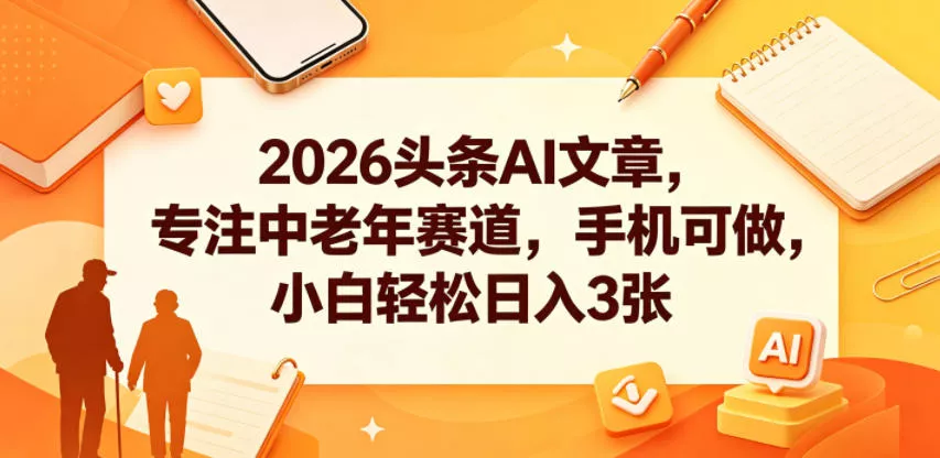 2026头条AI文章，专注中老年赛道，手机可做，小白轻松日入3张 - 52网创-52网创