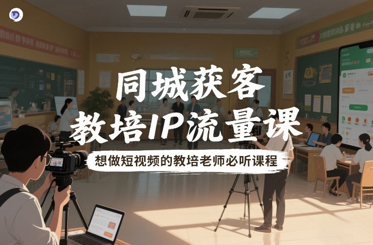 同城获客，教培IP流量课，想做短视频的教培老师必听课程 - 52网创-52网创
