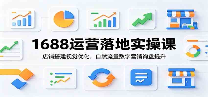 1688运营落地实操课：店铺搭建视觉优化，自然流量数字营销询盘提升-52网创
