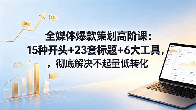 全媒体爆款策划高阶课：15种开头+23套标题+6大工具，彻底解决不起量低转化 - 52网创-52网创