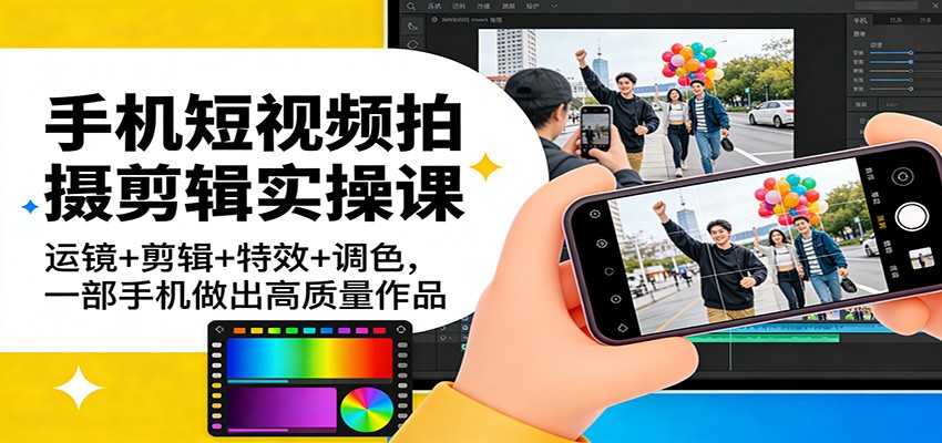 手机短视频拍摄剪辑实操课：运镜+剪辑+特效+调色，一部手机做出高质量作品 - 52网创-52网创