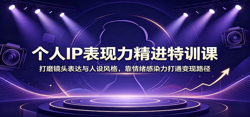 个人IP表现力精进特训课：打磨镜头表达与人设风格，靠情绪感染力打通变现路径 - 52网创-52网创