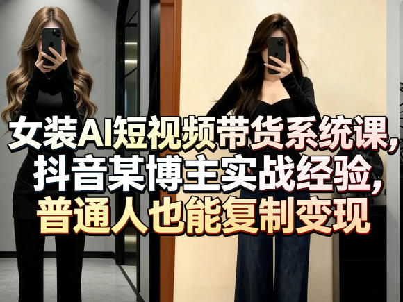 女装AI短视频带货系统课，抖音某博主实战经验，普通人也能复制变现 - 52网创-52网创