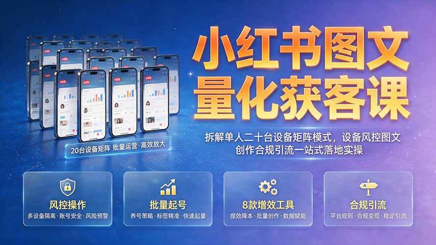 （19572期）小红书图文量化获客课｜拆解单人二十台设备矩阵模式，设备风控图文创作合规引流一站式落地实操-52网创