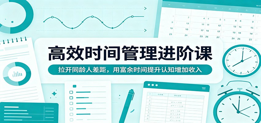 高效时间管理进阶课：拉开同龄人差距，用富余时间提升认知增加收入-52网创