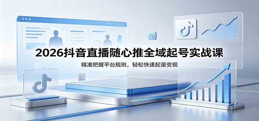 2026抖音直播随心推全域起号实战课，精准把握平台规则，轻松快速起量变现 - 52网创-52网创