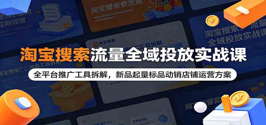 淘宝搜索流量全域投放实战课：全平台推广工具拆解，新品起量标品动销店铺运营方案-52网创