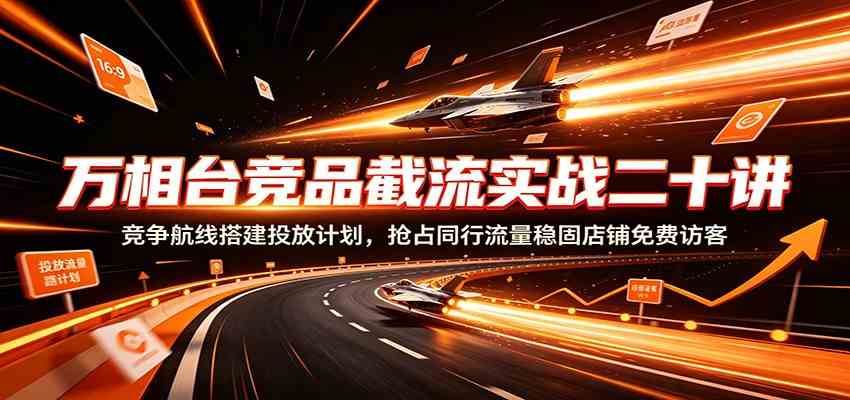 万相台竞品截流实战二十讲：竞争航线搭建投放计划，抢占同行流量稳固店铺免费访客 - 52网创-52网创