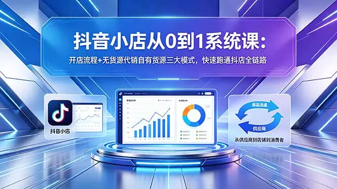 抖音小店从0到1系统课：开店流程+无货源代销自有货源三大模式，快速跑通抖店全链路 - 52网创-52网创