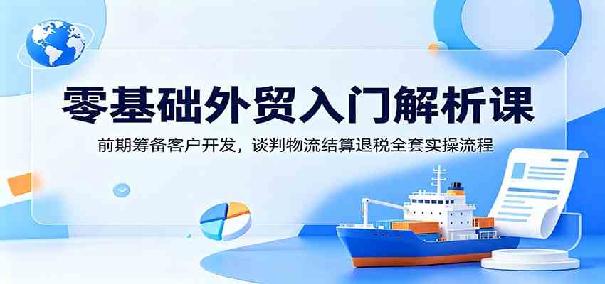 零基础外贸入门解析课：前期筹备客户开发，谈判物流结算退税全套实操流程-52网创