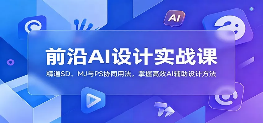 前沿AI设计实战课：精通SD、MJ与PS协同用法，掌握高效AI辅助设计方法 - 52网创-52网创