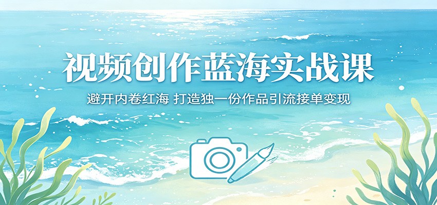 视频创作蓝海实战课：避开内卷红海，打造独一份作品引流接单变现 - 52网创-52网创