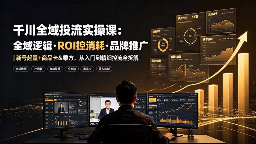 千川全域投流实操课：全域逻辑·ROI控消耗·品牌推广｜新号起量+商品卡&乘方，从入门到精细控流全拆解 - 52网创-52网创