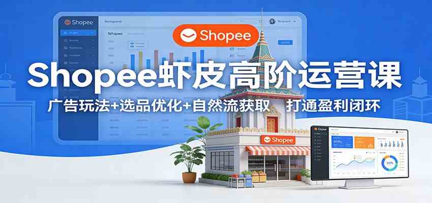 Shopee虾皮高阶运营课:广告玩法+选品优化+自然流获取,打通盈利闭环-52网创