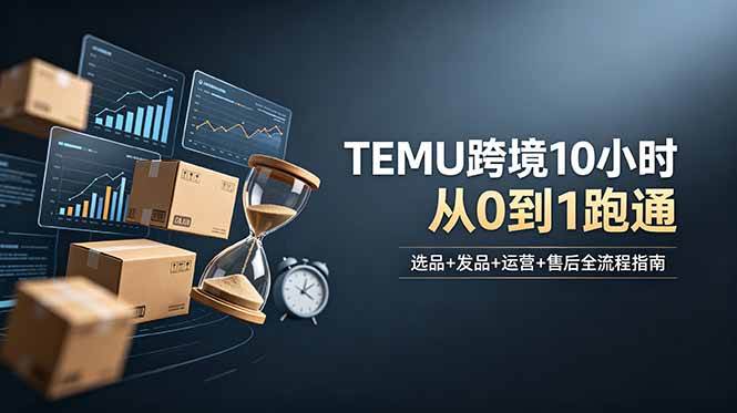 （18964期）想做TEMU跨境但不知从何下手？选品+发品+运营+售后，10小时从0到1跑通 - 52网创-52网创