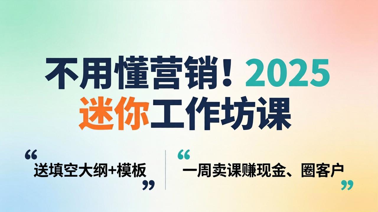 不用懂营销！2025 迷你工作坊课：送填空大纲 + 模板，一周卖课赚现金、圈客户 - 52网创-52网创