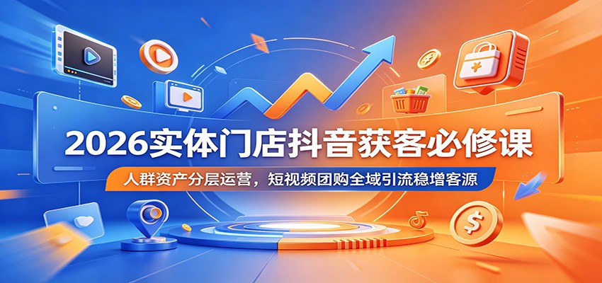 2026实体门店抖音获客必修课：人群资产分层运营，短视频团购全域引流稳增客源-52网创