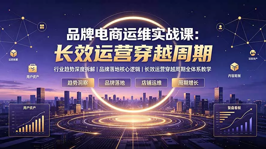 品牌电商运维实战课：行业趋势深度拆解｜品牌落地核心逻辑｜长效运营穿越周期全体系教学 - 52网创-52网创