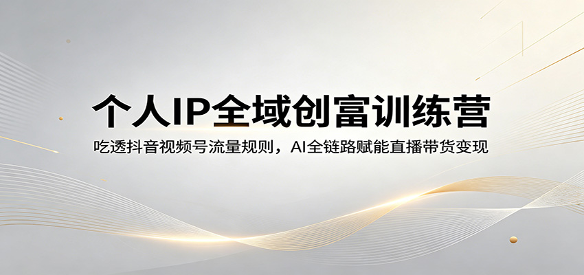 个人IP全域创富训练营：吃透抖音视频号流量规则，AI全链路赋能直播带货变现 - 52网创-52网创