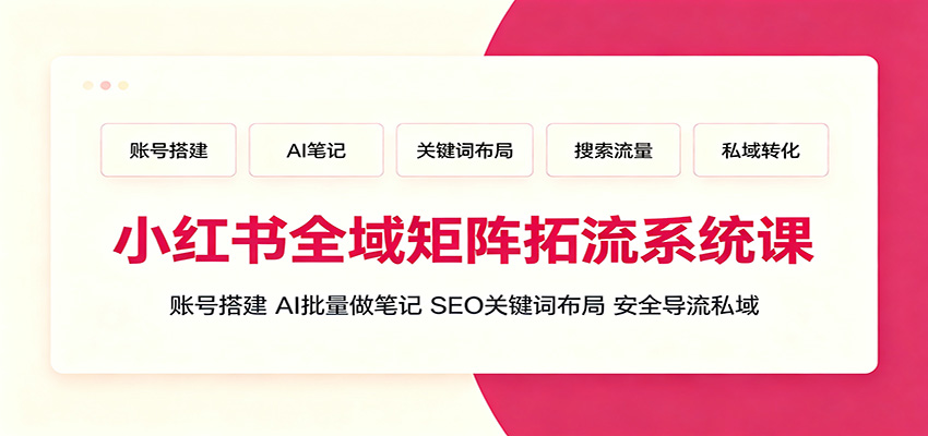 小红书全域矩阵拓流系统课：账号搭建、AI批量做笔记，SEO关键词布局、安全导流私域 - 52网创-52网创