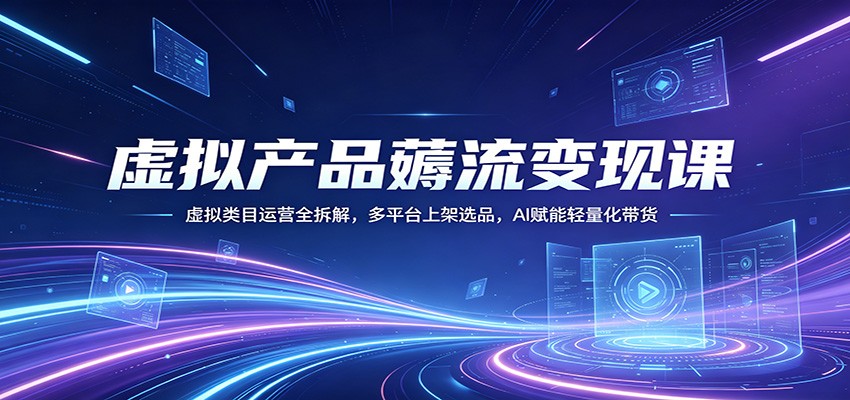 虚拟产品薅流变现课：虚拟类目运营全拆解，多平台上架选品，AI赋能轻量化带货 - 52网创-52网创