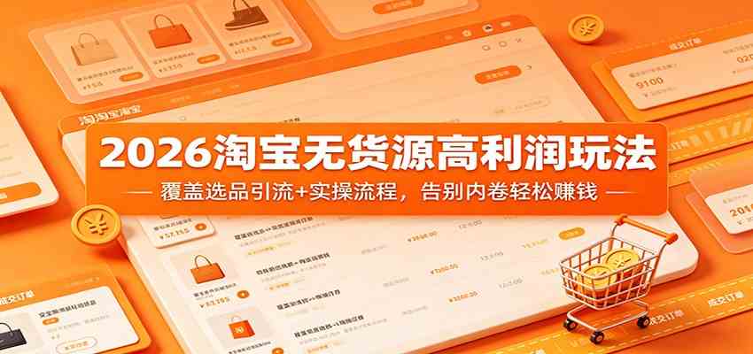 2026淘宝无货源高利润玩法：覆盖选品引流+实操流程，告别内卷轻松赚钱-52网创