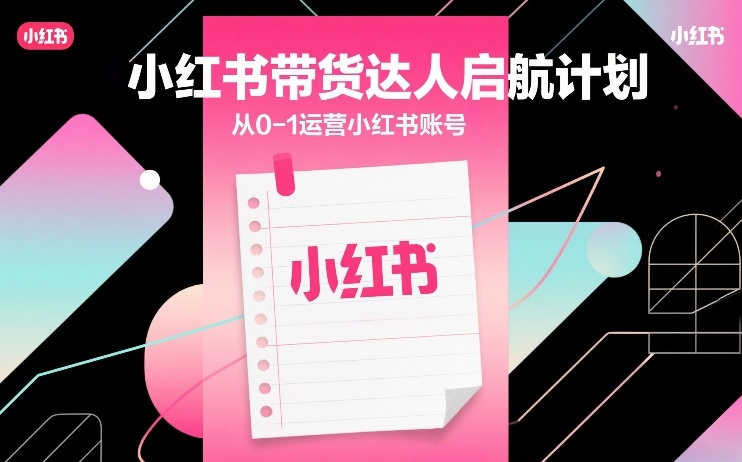 小红书带货达人启航计划，从0-1运营小红书账号 - 52网创-52网创