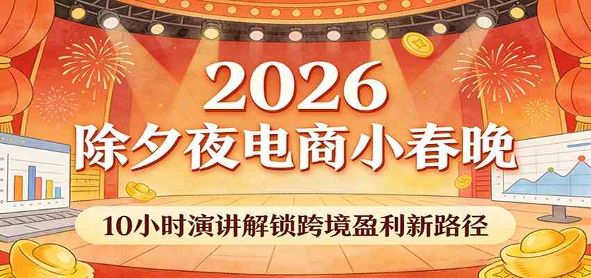 2026除夕夜电商小春晚，10小时演讲解锁跨境盈利新路径-52网创