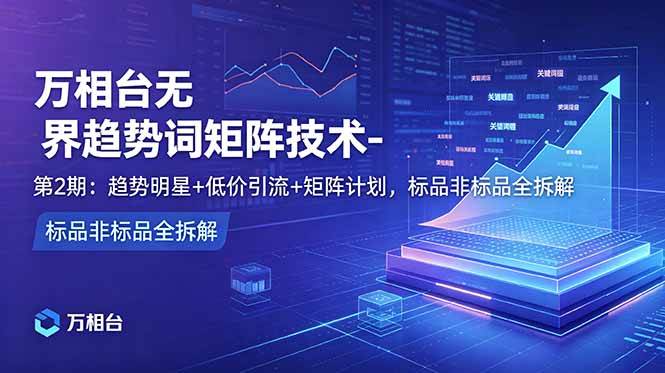 （18861期）万相台无界趋势词矩阵技术-第2期：趋势明星+低价引流+矩阵计划，标品非标品全拆解 - 52网创-52网创