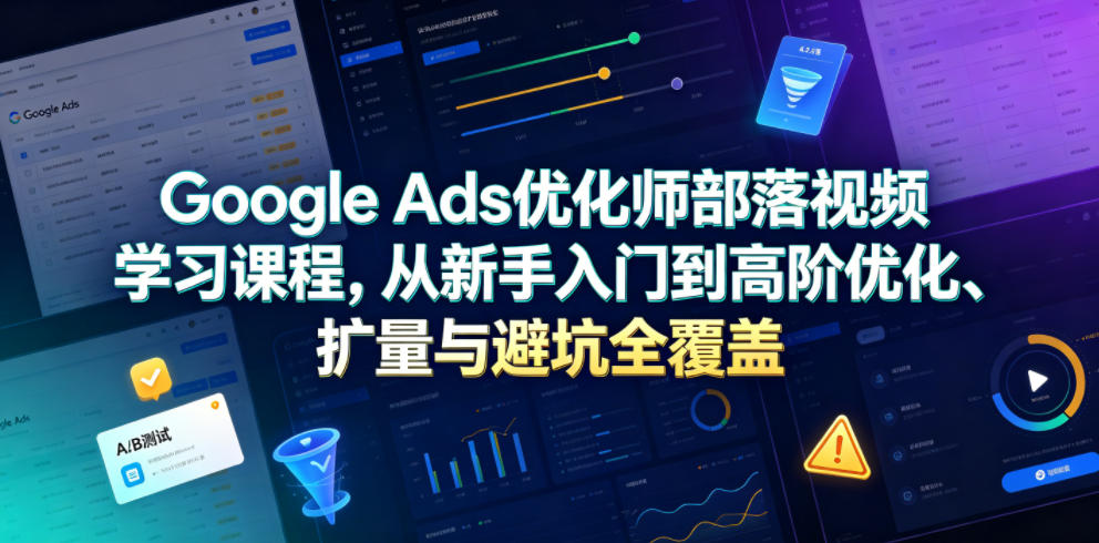 Google Ads优化师部落视频学习课程，从新手入门到高阶优化、扩量与避坑全覆盖（更新2026） - 52网创-52网创