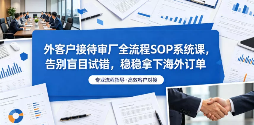 外客户接待审厂全流程SOP系统课，告别盲目试错，稳稳拿下海外订单 - 52网创-52网创
