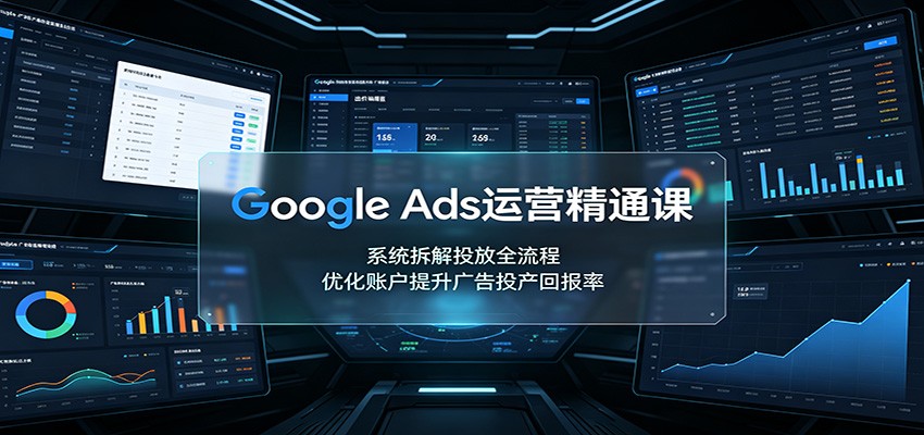 Google Ads运营精通课：系统拆解投放全流程，优化账户提升广告投产回报率 - 52网创-52网创