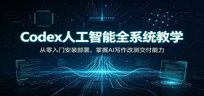 Codex人工智能全系统教学：从零入门安装部署，掌握AI写作改测交付能力 - 52网创-52网创