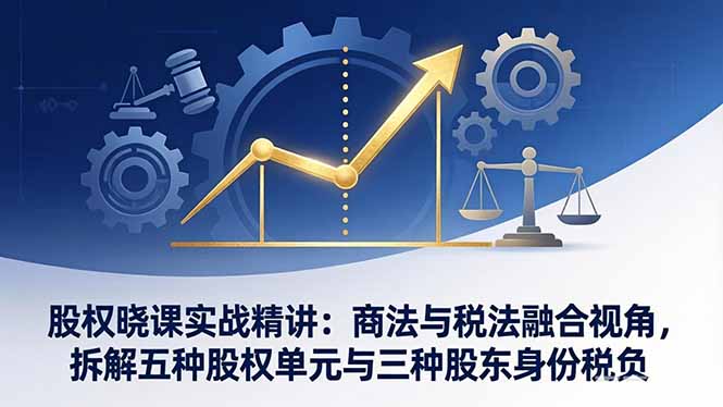 股权晓课实战精讲：商法与税法融合视角，拆解五种股权单元与三种股东身份税负-52网创