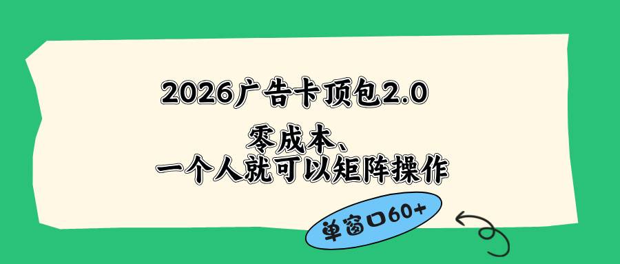 （18450期）2026广告卡顶包2.0玩法，单窗口60+零成本、简单好操作，直接省略复杂人工步骤 - 52网创-52网创