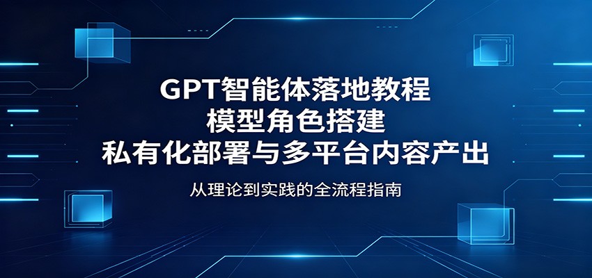 GPT智能体落地教程：模型角色搭建，私有化部署与多平台内容产出-52网创