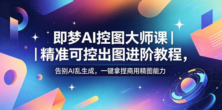 即梦AI控图大师课｜精准可控出图进阶教程，告别AI乱生成，一键拿捏商用精图能力 - 52网创-52网创
