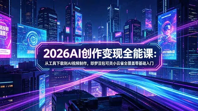 2026AI创作变现全能课-更新5月：从工具下载到AI视频制作，即梦豆包可灵小云雀全覆盖零基础入门 - 52网创-52网创