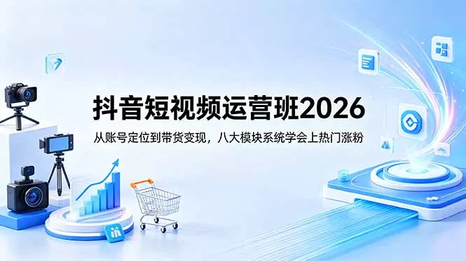 抖音短视频运营班2026：从账号定位到带货变现，八大模块系统学会上热门涨粉-52网创