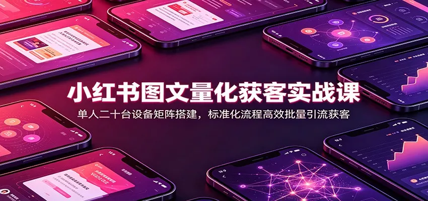 小红书图文量化获客实战课：单人二十台设备矩阵搭建，标准化流程高效批量引流获客-52网创
