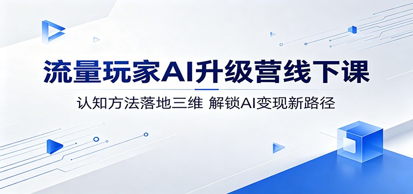 流量玩家AI升级营线下课：认知方法落地三维，解锁AI变现新路径 - 52网创-52网创