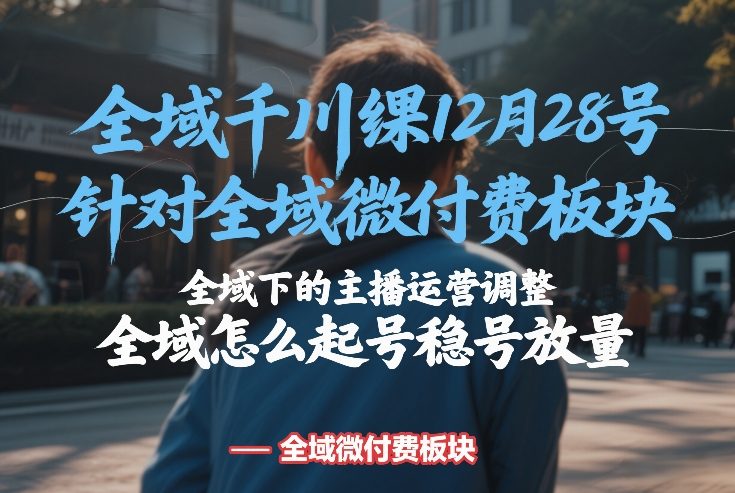 全域千川线下课12月28号，针对全域微付费板块，全域下的主播运营调整，全域怎么起号稳号放量 - 52网创-52网创