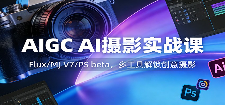 AIGC AI摄影实战课：Flux/MJ V7/PS beta，多工具解锁创意摄影 - 52网创-52网创