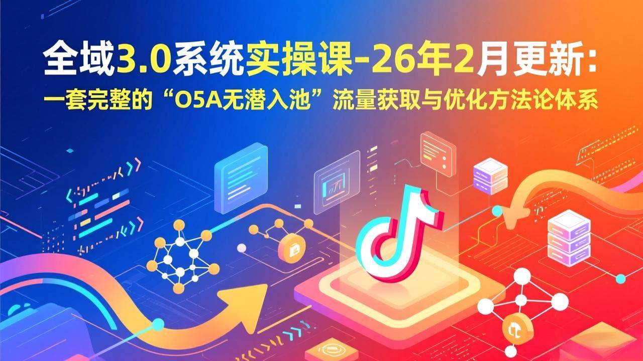 （17364期）全域3.0系统实操课-26年2月更新：一套完整的“O5A无潜入池”流量获取与优化方法论体系 - 52网创-52网创