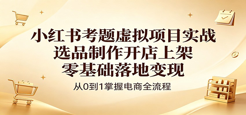 小红书考题虚拟项目实战：选品制作开店上架，零基础落地变现 - 52网创-52网创